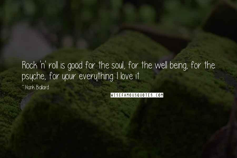 Hank Ballard Quotes: Rock 'n' roll is good for the soul, for the well being, for the psyche, for your everything. I love it.
