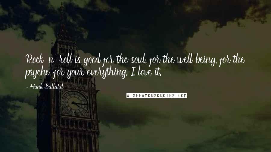 Hank Ballard Quotes: Rock 'n' roll is good for the soul, for the well being, for the psyche, for your everything. I love it.