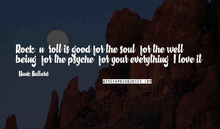 Hank Ballard Quotes: Rock 'n' roll is good for the soul, for the well being, for the psyche, for your everything. I love it.