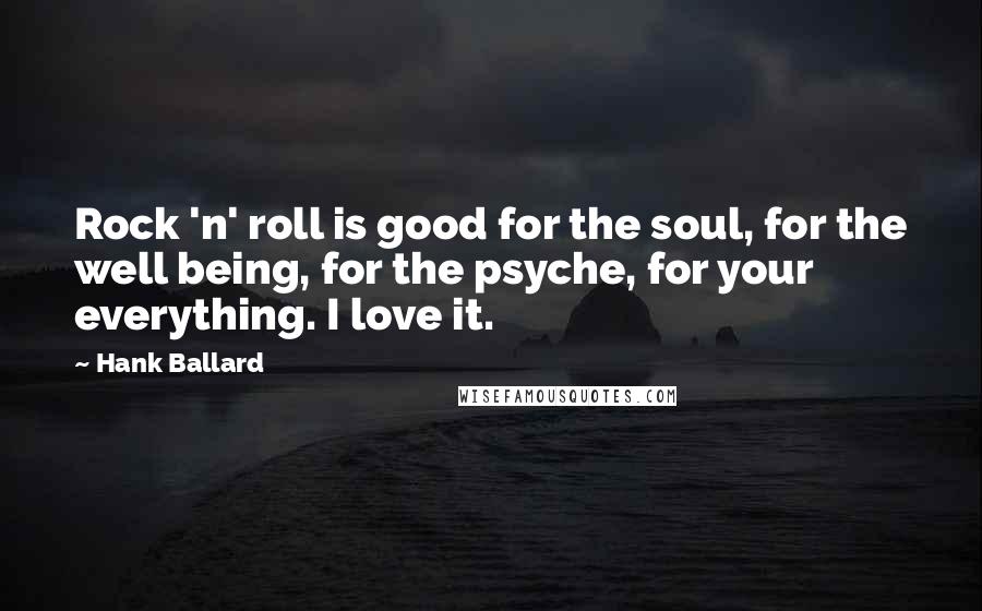 Hank Ballard Quotes: Rock 'n' roll is good for the soul, for the well being, for the psyche, for your everything. I love it.