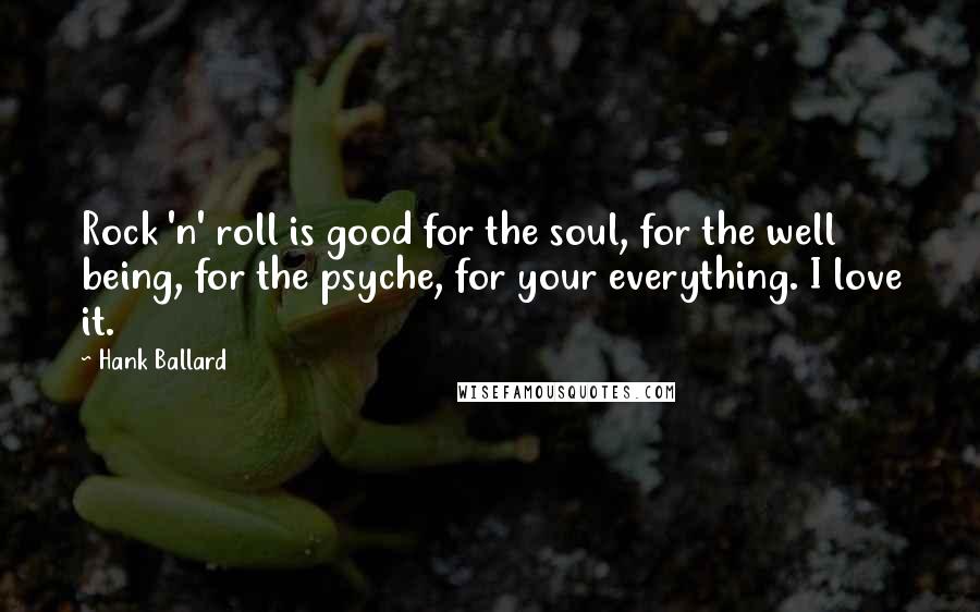 Hank Ballard Quotes: Rock 'n' roll is good for the soul, for the well being, for the psyche, for your everything. I love it.