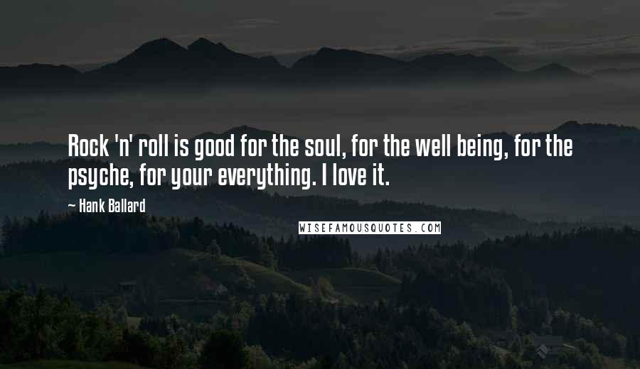 Hank Ballard Quotes: Rock 'n' roll is good for the soul, for the well being, for the psyche, for your everything. I love it.