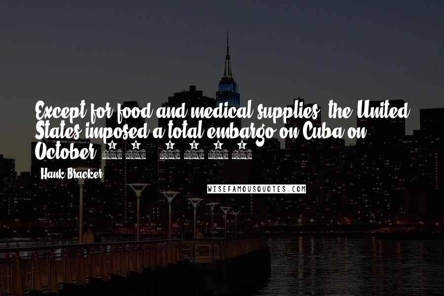 Hank Bracker Quotes: Except for food and medical supplies, the United States imposed a total embargo on Cuba on October 19, 1960.