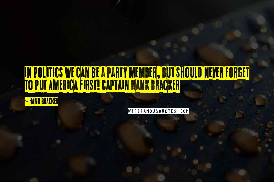 Hank Bracker Quotes: In Politics we can be a Party member, but should never forget to put America first! Captain Hank Bracker