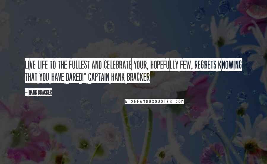 Hank Bracker Quotes: Live life to the fullest and celebrate your, hopefully few, regrets knowing that you have dared!" Captain Hank Bracker