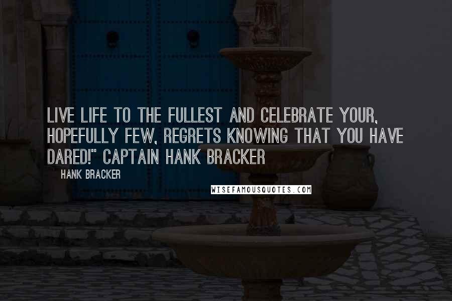 Hank Bracker Quotes: Live life to the fullest and celebrate your, hopefully few, regrets knowing that you have dared!" Captain Hank Bracker