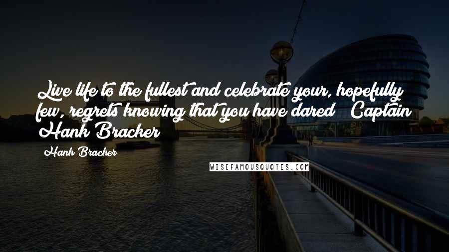 Hank Bracker Quotes: Live life to the fullest and celebrate your, hopefully few, regrets knowing that you have dared!" Captain Hank Bracker