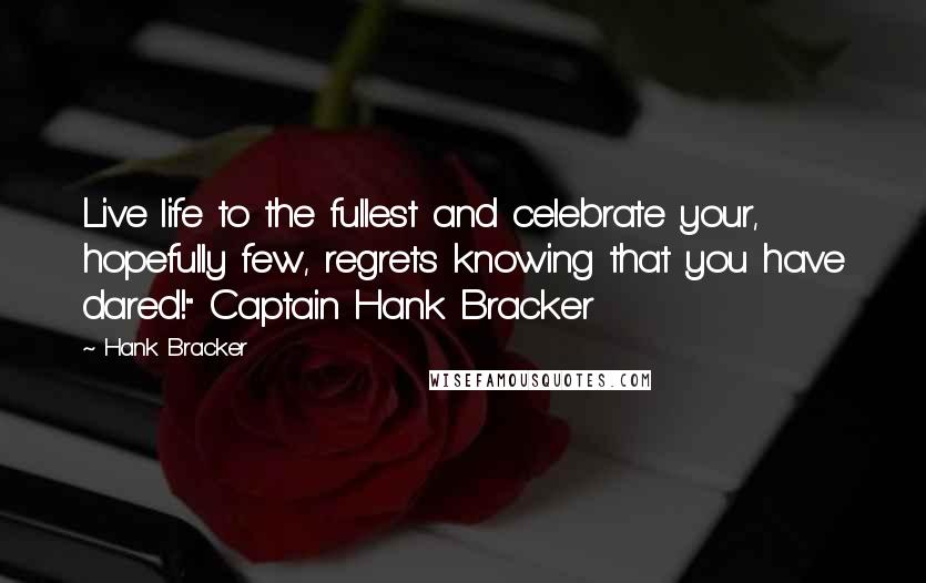 Hank Bracker Quotes: Live life to the fullest and celebrate your, hopefully few, regrets knowing that you have dared!" Captain Hank Bracker