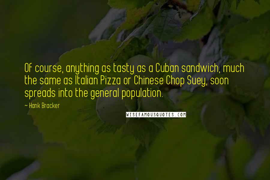 Hank Bracker Quotes: Of course, anything as tasty as a Cuban sandwich, much the same as Italian Pizza or Chinese Chop Suey, soon spreads into the general population.