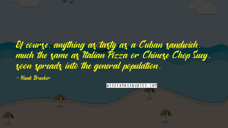 Hank Bracker Quotes: Of course, anything as tasty as a Cuban sandwich, much the same as Italian Pizza or Chinese Chop Suey, soon spreads into the general population.