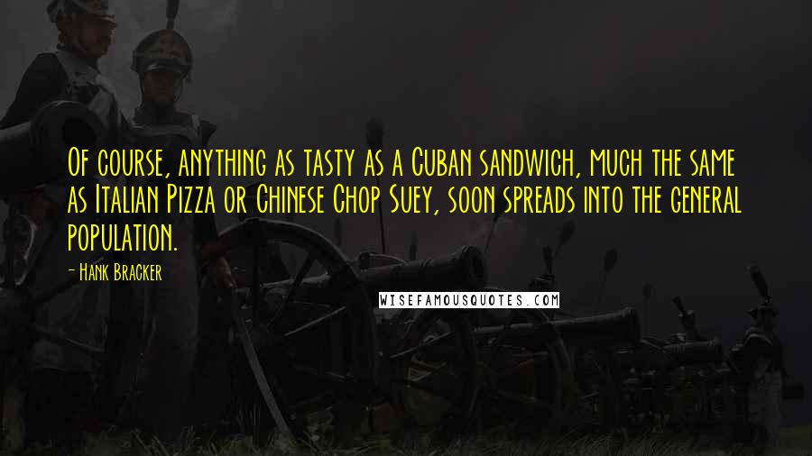 Hank Bracker Quotes: Of course, anything as tasty as a Cuban sandwich, much the same as Italian Pizza or Chinese Chop Suey, soon spreads into the general population.