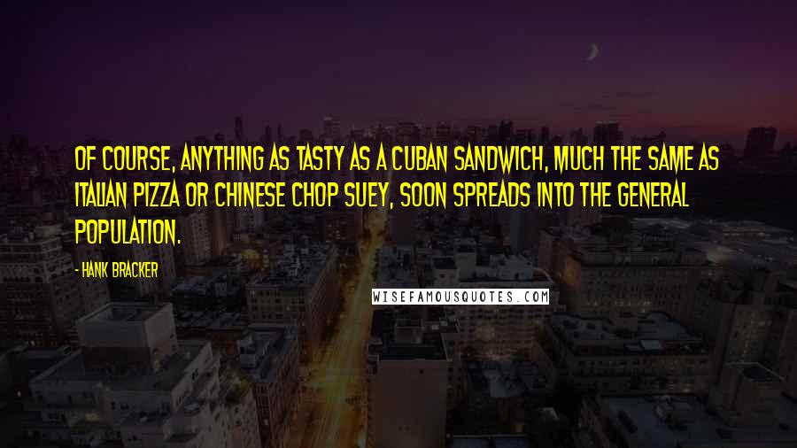 Hank Bracker Quotes: Of course, anything as tasty as a Cuban sandwich, much the same as Italian Pizza or Chinese Chop Suey, soon spreads into the general population.