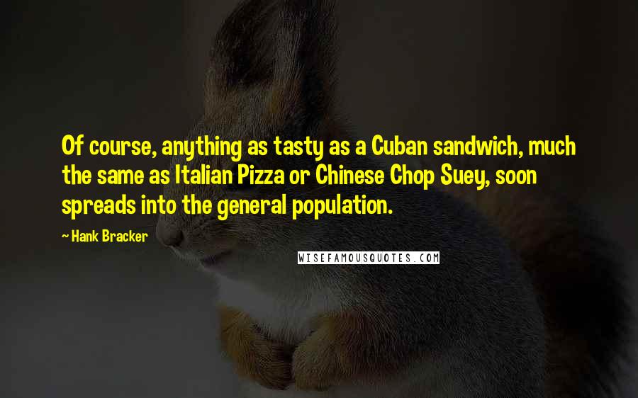 Hank Bracker Quotes: Of course, anything as tasty as a Cuban sandwich, much the same as Italian Pizza or Chinese Chop Suey, soon spreads into the general population.