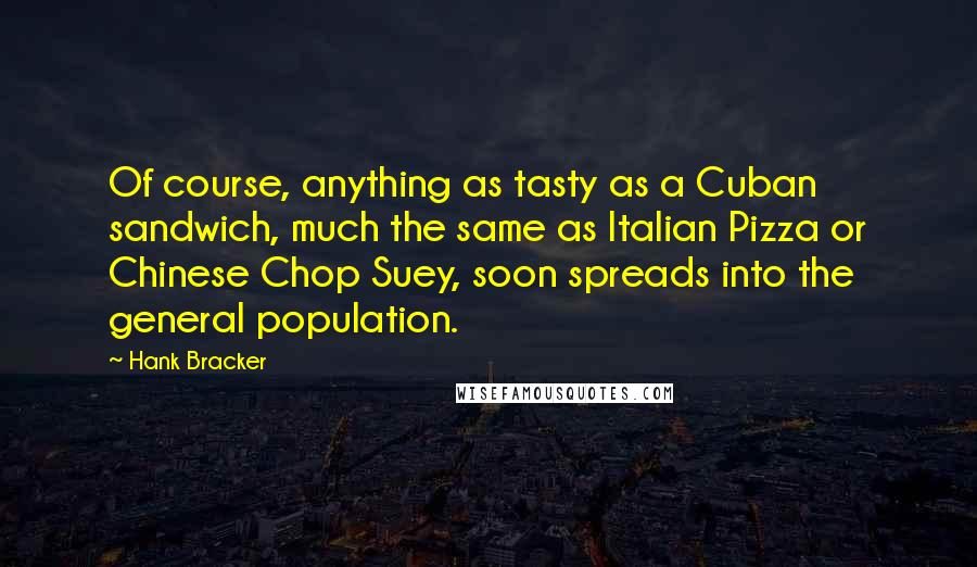 Hank Bracker Quotes: Of course, anything as tasty as a Cuban sandwich, much the same as Italian Pizza or Chinese Chop Suey, soon spreads into the general population.