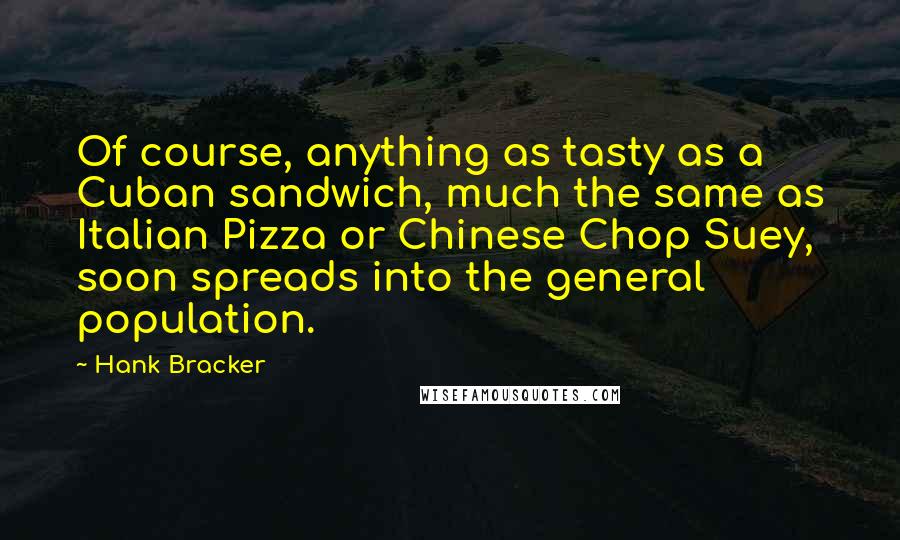 Hank Bracker Quotes: Of course, anything as tasty as a Cuban sandwich, much the same as Italian Pizza or Chinese Chop Suey, soon spreads into the general population.