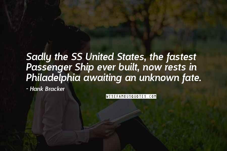 Hank Bracker Quotes: Sadly the SS United States, the fastest Passenger Ship ever built, now rests in Philadelphia awaiting an unknown fate.