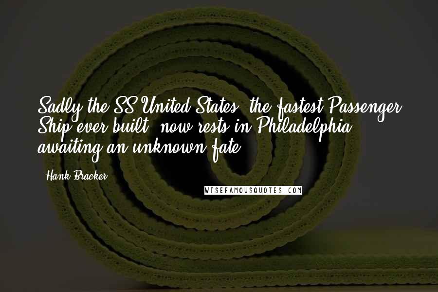 Hank Bracker Quotes: Sadly the SS United States, the fastest Passenger Ship ever built, now rests in Philadelphia awaiting an unknown fate.