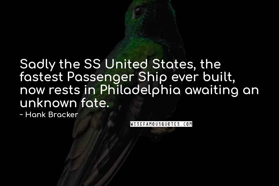 Hank Bracker Quotes: Sadly the SS United States, the fastest Passenger Ship ever built, now rests in Philadelphia awaiting an unknown fate.