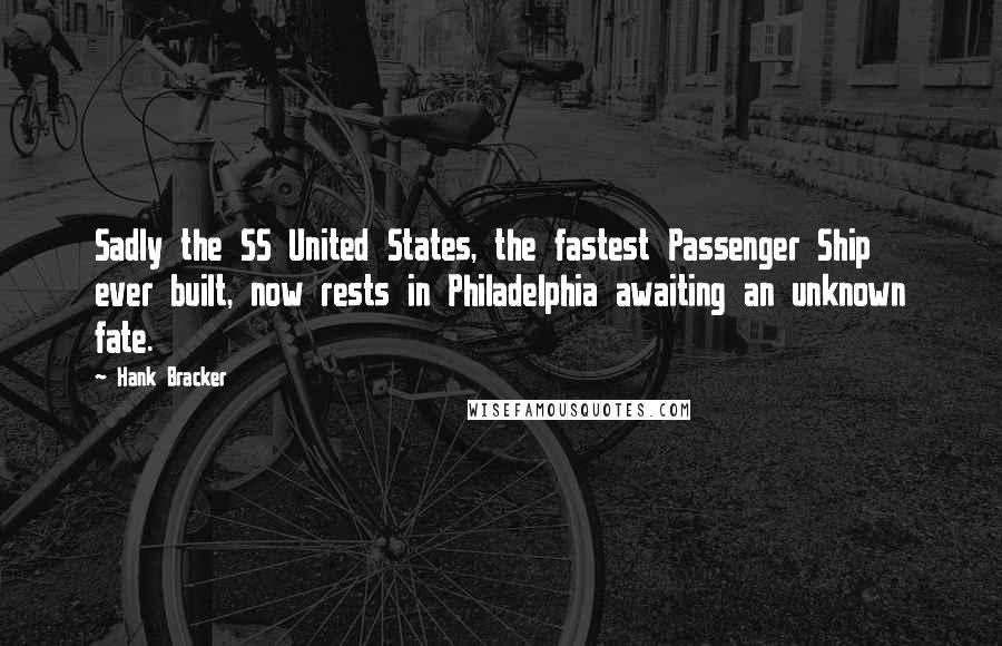 Hank Bracker Quotes: Sadly the SS United States, the fastest Passenger Ship ever built, now rests in Philadelphia awaiting an unknown fate.