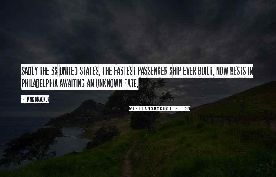 Hank Bracker Quotes: Sadly the SS United States, the fastest Passenger Ship ever built, now rests in Philadelphia awaiting an unknown fate.