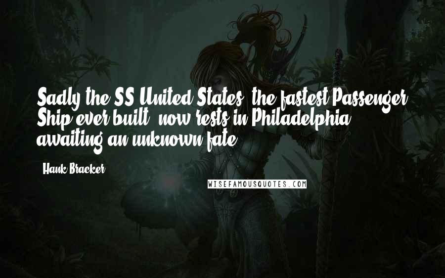 Hank Bracker Quotes: Sadly the SS United States, the fastest Passenger Ship ever built, now rests in Philadelphia awaiting an unknown fate.