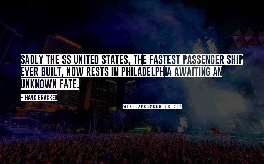 Hank Bracker Quotes: Sadly the SS United States, the fastest Passenger Ship ever built, now rests in Philadelphia awaiting an unknown fate.
