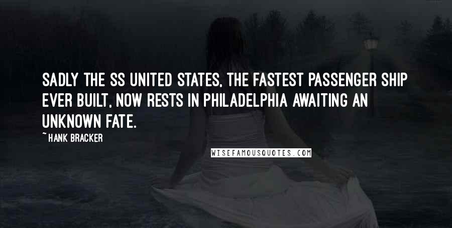 Hank Bracker Quotes: Sadly the SS United States, the fastest Passenger Ship ever built, now rests in Philadelphia awaiting an unknown fate.