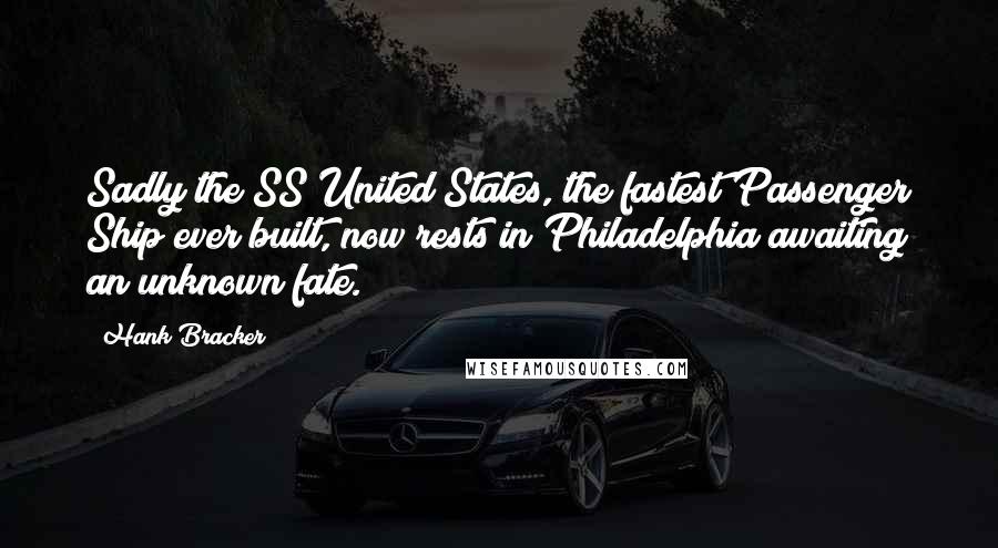 Hank Bracker Quotes: Sadly the SS United States, the fastest Passenger Ship ever built, now rests in Philadelphia awaiting an unknown fate.