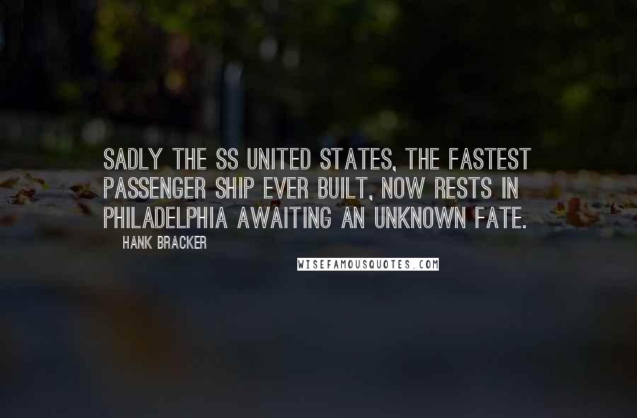 Hank Bracker Quotes: Sadly the SS United States, the fastest Passenger Ship ever built, now rests in Philadelphia awaiting an unknown fate.