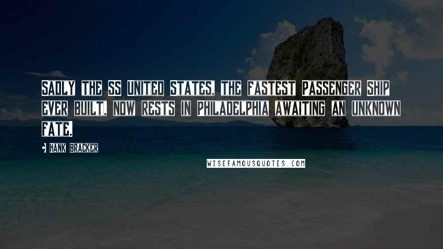 Hank Bracker Quotes: Sadly the SS United States, the fastest Passenger Ship ever built, now rests in Philadelphia awaiting an unknown fate.