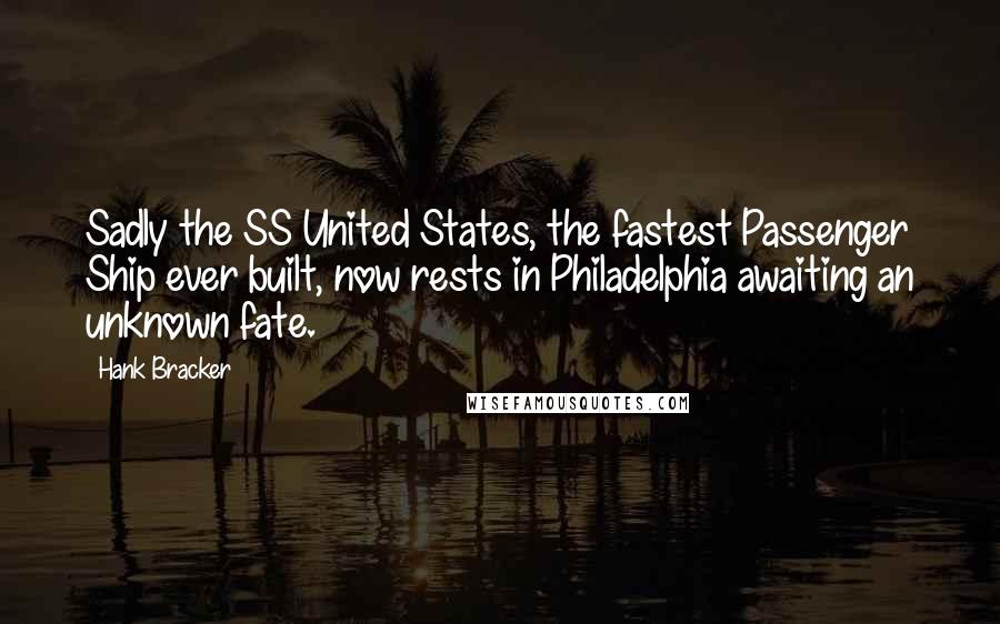 Hank Bracker Quotes: Sadly the SS United States, the fastest Passenger Ship ever built, now rests in Philadelphia awaiting an unknown fate.