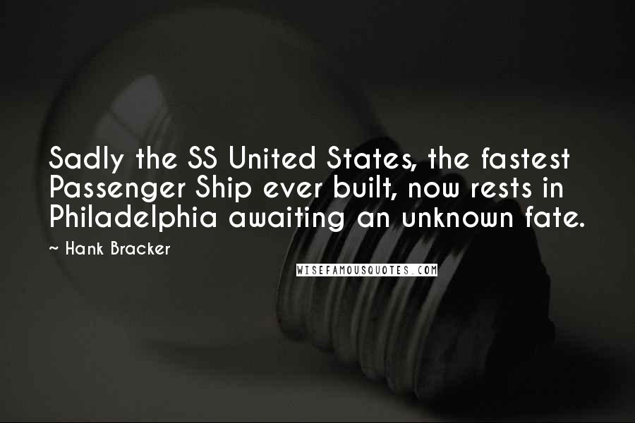 Hank Bracker Quotes: Sadly the SS United States, the fastest Passenger Ship ever built, now rests in Philadelphia awaiting an unknown fate.