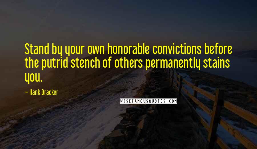 Hank Bracker Quotes: Stand by your own honorable convictions before the putrid stench of others permanently stains you.