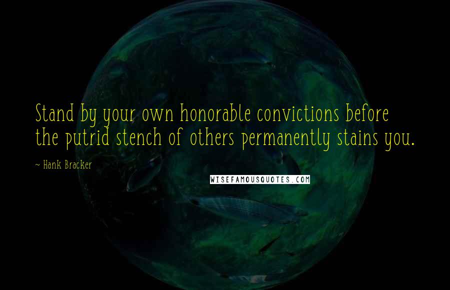 Hank Bracker Quotes: Stand by your own honorable convictions before the putrid stench of others permanently stains you.