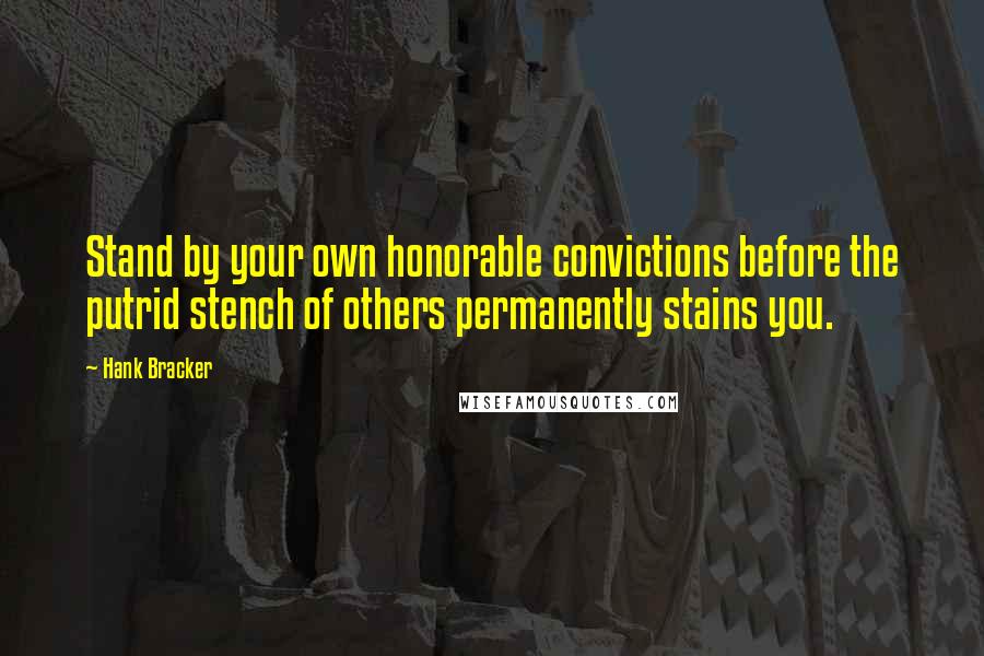 Hank Bracker Quotes: Stand by your own honorable convictions before the putrid stench of others permanently stains you.