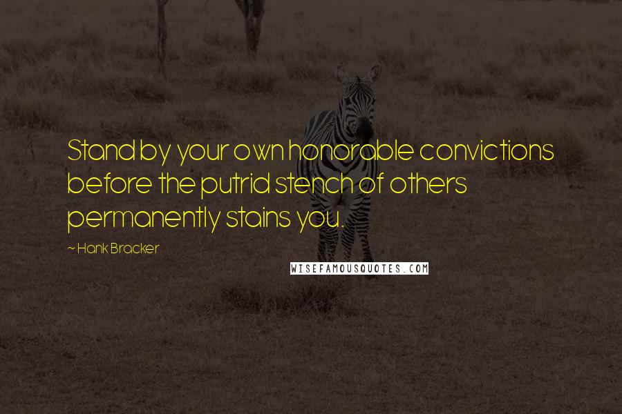 Hank Bracker Quotes: Stand by your own honorable convictions before the putrid stench of others permanently stains you.