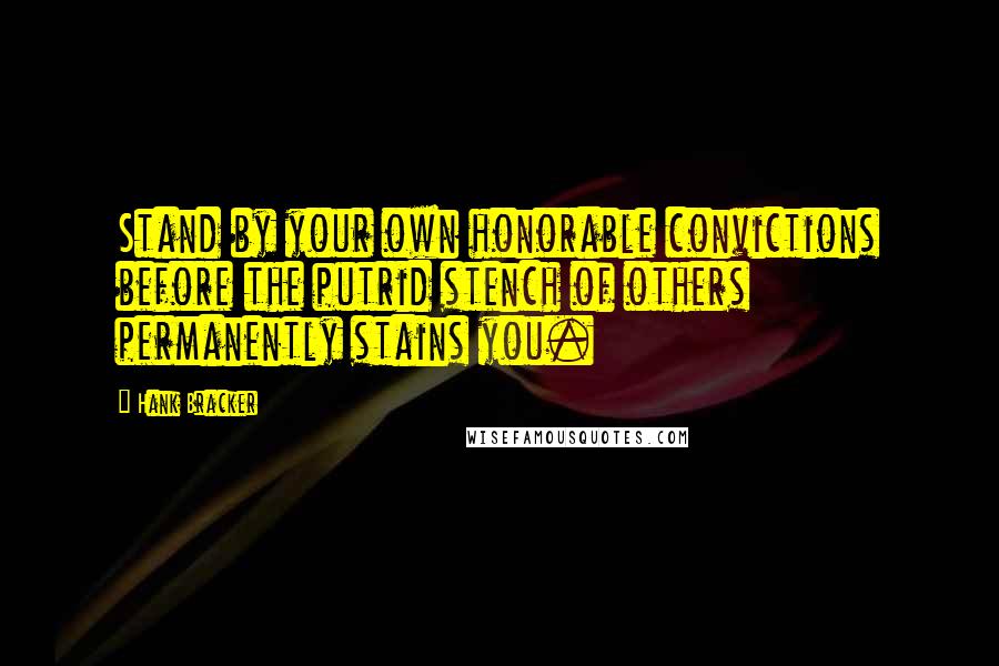 Hank Bracker Quotes: Stand by your own honorable convictions before the putrid stench of others permanently stains you.