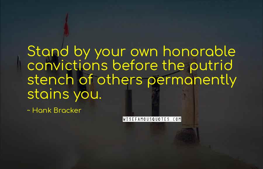 Hank Bracker Quotes: Stand by your own honorable convictions before the putrid stench of others permanently stains you.