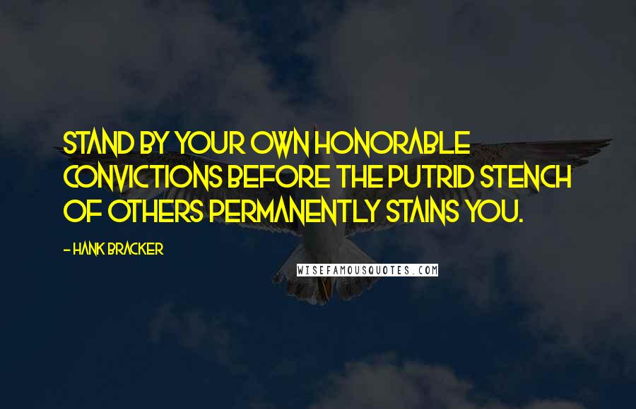 Hank Bracker Quotes: Stand by your own honorable convictions before the putrid stench of others permanently stains you.