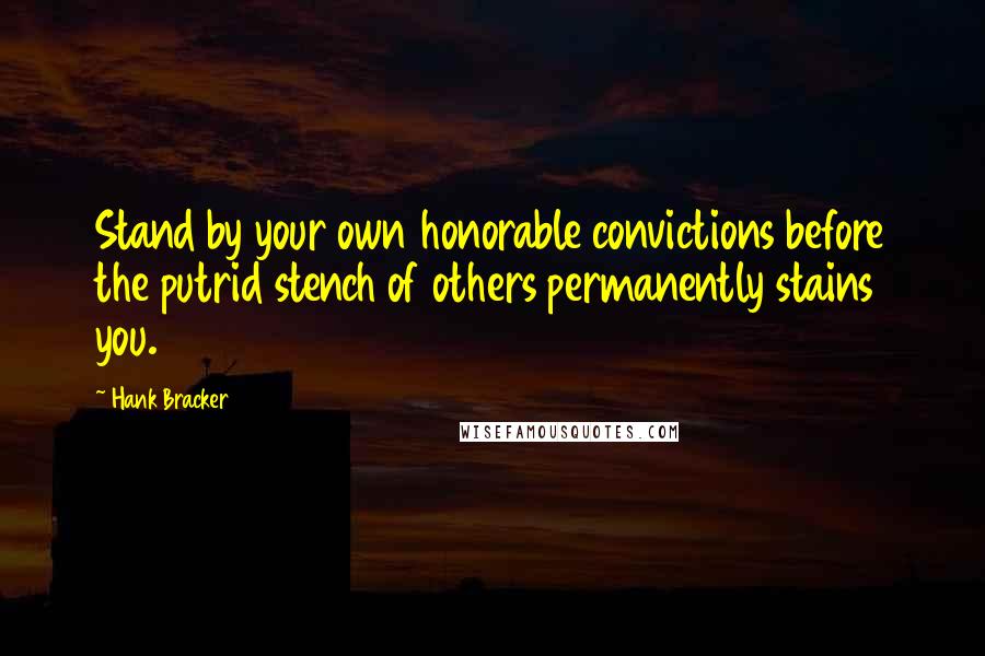 Hank Bracker Quotes: Stand by your own honorable convictions before the putrid stench of others permanently stains you.