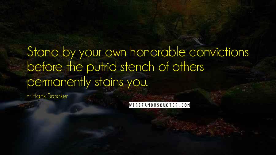 Hank Bracker Quotes: Stand by your own honorable convictions before the putrid stench of others permanently stains you.