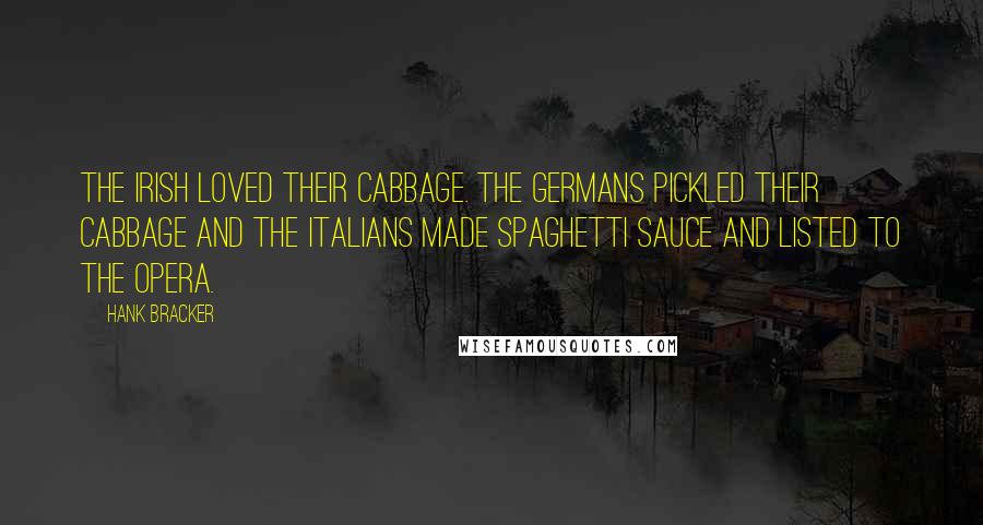 Hank Bracker Quotes: The Irish loved their cabbage. The Germans pickled their cabbage and the Italians made spaghetti sauce and listed to the opera.