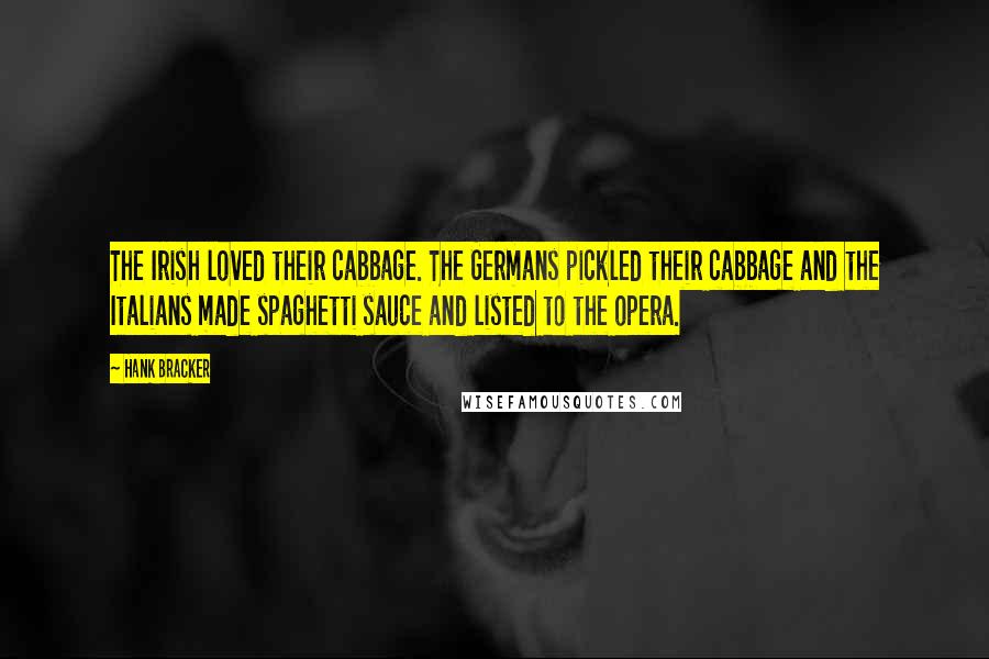 Hank Bracker Quotes: The Irish loved their cabbage. The Germans pickled their cabbage and the Italians made spaghetti sauce and listed to the opera.