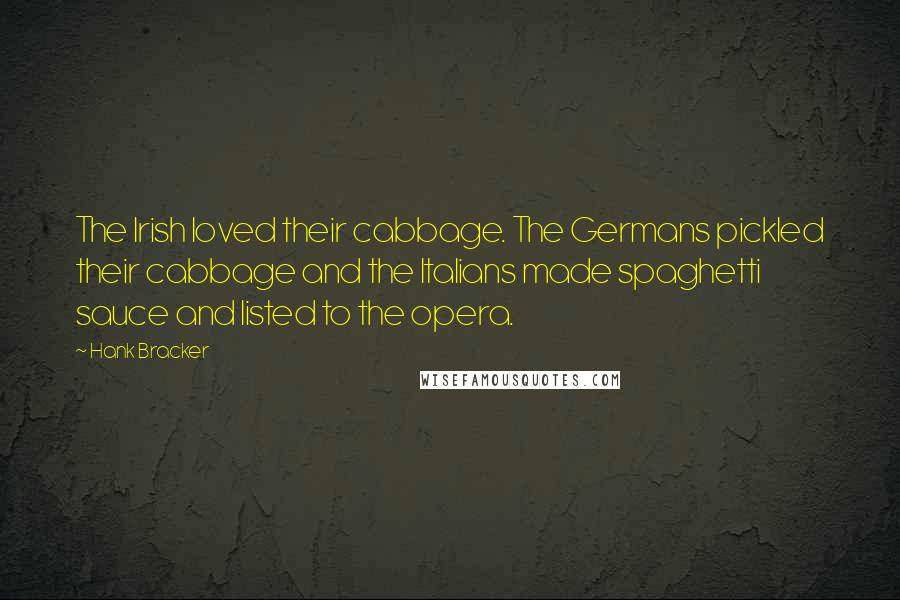 Hank Bracker Quotes: The Irish loved their cabbage. The Germans pickled their cabbage and the Italians made spaghetti sauce and listed to the opera.