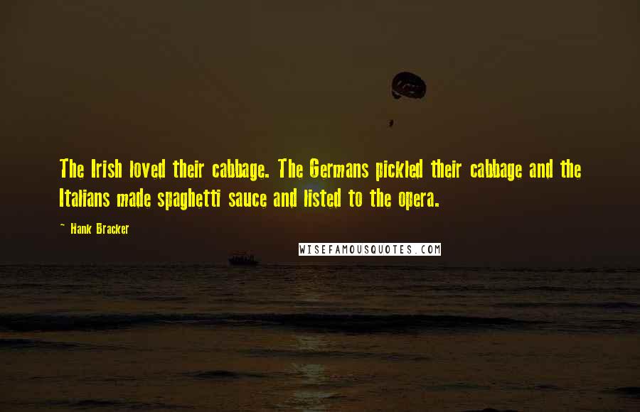 Hank Bracker Quotes: The Irish loved their cabbage. The Germans pickled their cabbage and the Italians made spaghetti sauce and listed to the opera.