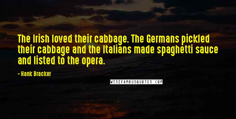 Hank Bracker Quotes: The Irish loved their cabbage. The Germans pickled their cabbage and the Italians made spaghetti sauce and listed to the opera.