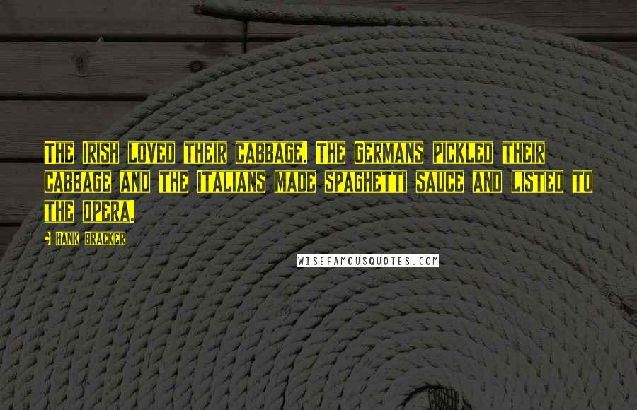 Hank Bracker Quotes: The Irish loved their cabbage. The Germans pickled their cabbage and the Italians made spaghetti sauce and listed to the opera.