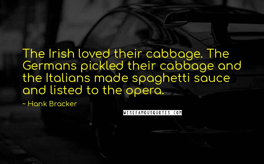 Hank Bracker Quotes: The Irish loved their cabbage. The Germans pickled their cabbage and the Italians made spaghetti sauce and listed to the opera.