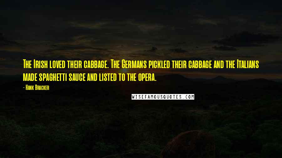 Hank Bracker Quotes: The Irish loved their cabbage. The Germans pickled their cabbage and the Italians made spaghetti sauce and listed to the opera.