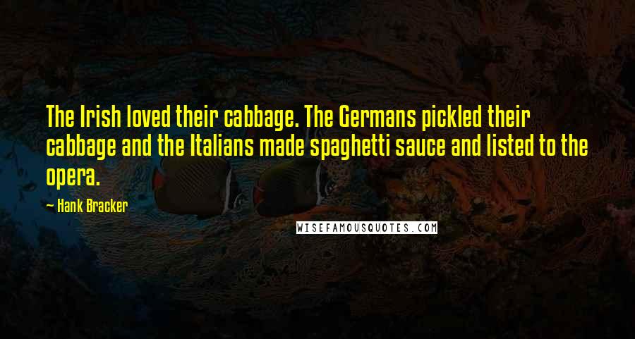 Hank Bracker Quotes: The Irish loved their cabbage. The Germans pickled their cabbage and the Italians made spaghetti sauce and listed to the opera.